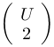 \\left(
 \\begin{array}{c}
 U\\\\
 2
 \\end{array}
 \\right)
 